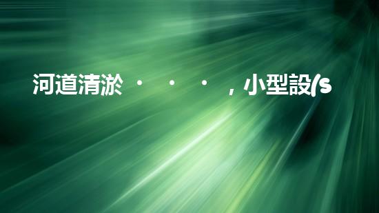 河道清淤，小型設(shè)備助力高效施工